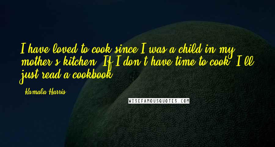 Kamala Harris Quotes: I have loved to cook since I was a child in my mother's kitchen. If I don't have time to cook, I'll just read a cookbook.