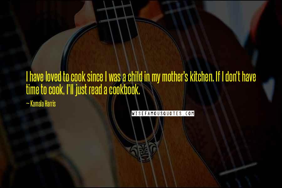 Kamala Harris Quotes: I have loved to cook since I was a child in my mother's kitchen. If I don't have time to cook, I'll just read a cookbook.