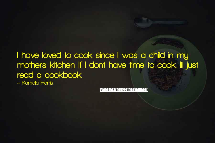 Kamala Harris Quotes: I have loved to cook since I was a child in my mother's kitchen. If I don't have time to cook, I'll just read a cookbook.