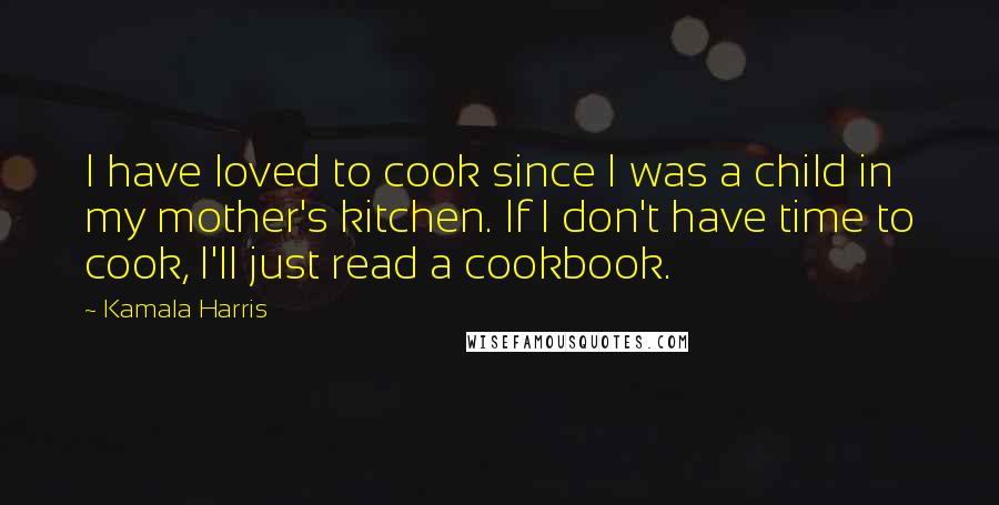 Kamala Harris Quotes: I have loved to cook since I was a child in my mother's kitchen. If I don't have time to cook, I'll just read a cookbook.