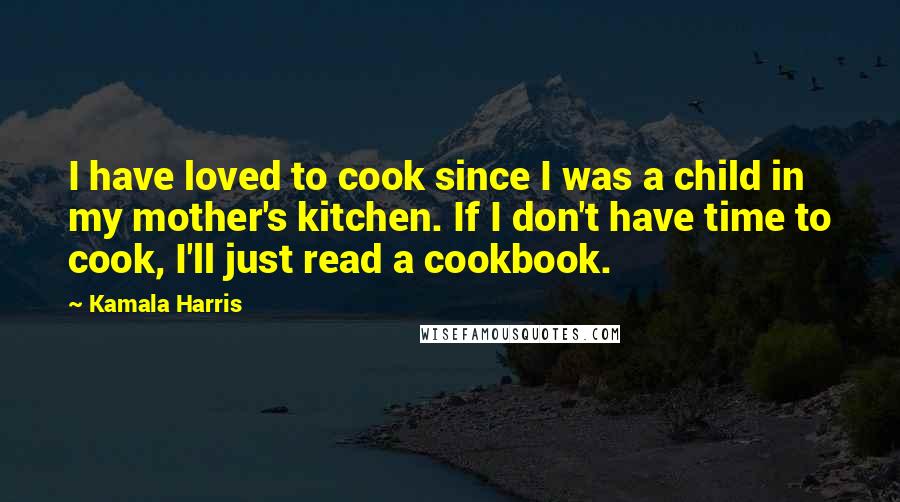 Kamala Harris Quotes: I have loved to cook since I was a child in my mother's kitchen. If I don't have time to cook, I'll just read a cookbook.