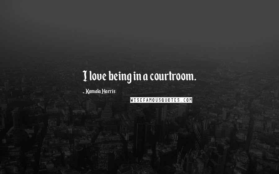 Kamala Harris Quotes: I love being in a courtroom.