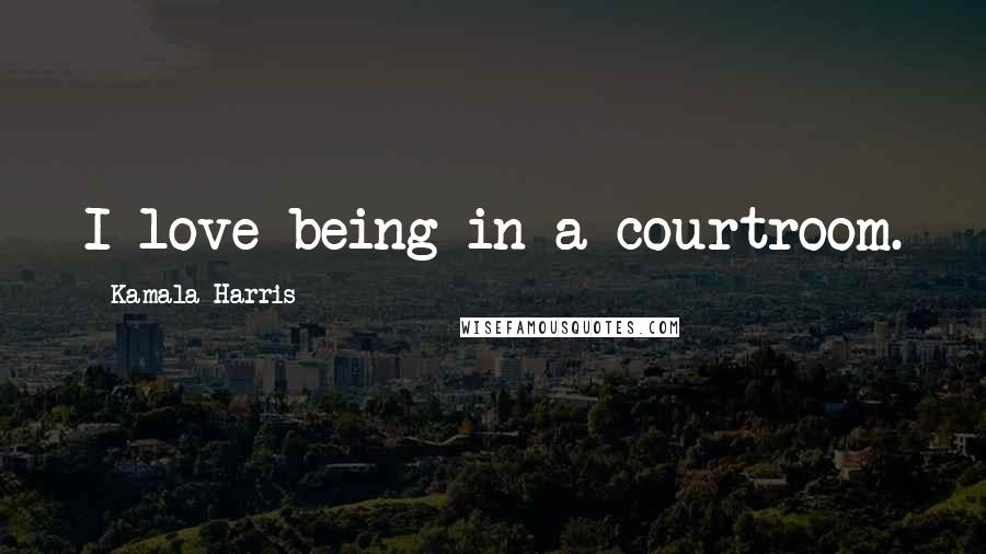 Kamala Harris Quotes: I love being in a courtroom.