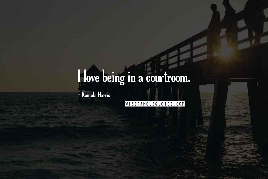 Kamala Harris Quotes: I love being in a courtroom.