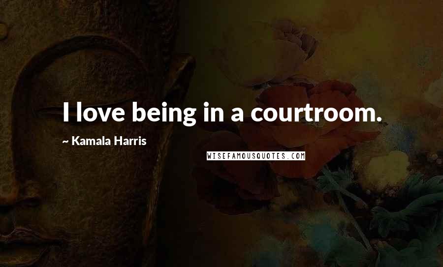 Kamala Harris Quotes: I love being in a courtroom.