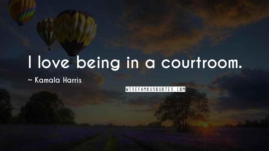 Kamala Harris Quotes: I love being in a courtroom.