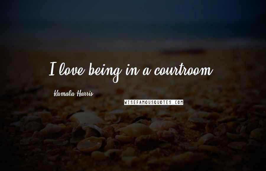 Kamala Harris Quotes: I love being in a courtroom.