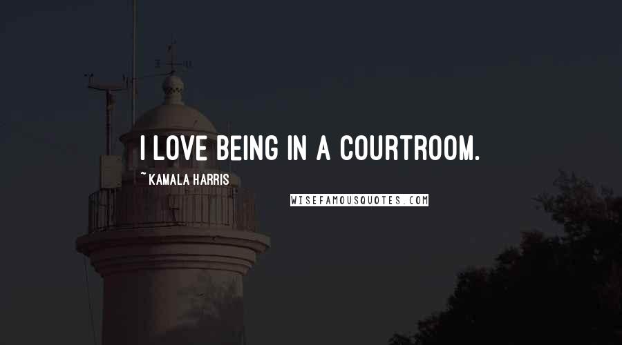 Kamala Harris Quotes: I love being in a courtroom.