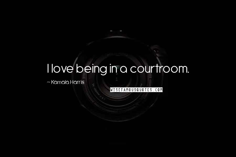 Kamala Harris Quotes: I love being in a courtroom.