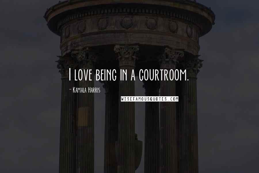 Kamala Harris Quotes: I love being in a courtroom.