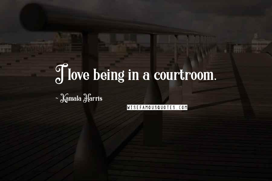 Kamala Harris Quotes: I love being in a courtroom.