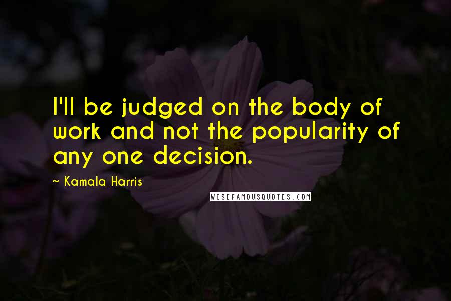 Kamala Harris Quotes: I'll be judged on the body of work and not the popularity of any one decision.