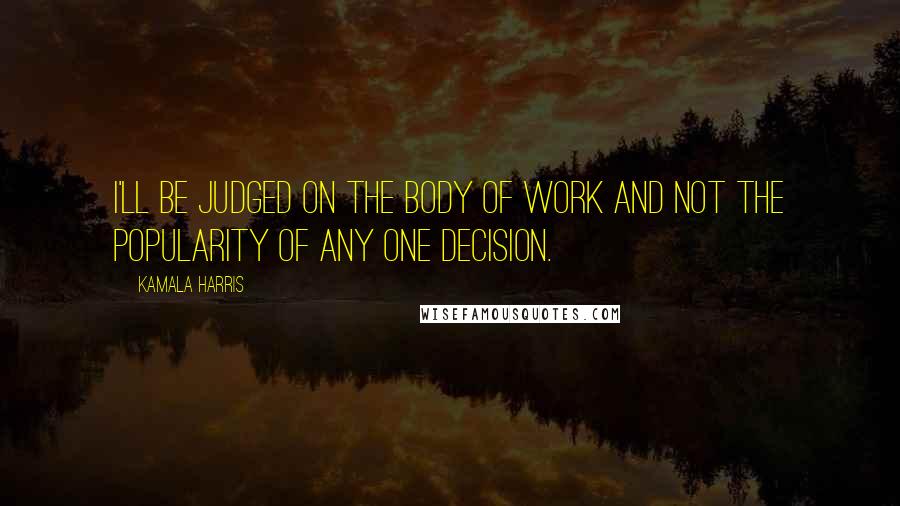 Kamala Harris Quotes: I'll be judged on the body of work and not the popularity of any one decision.