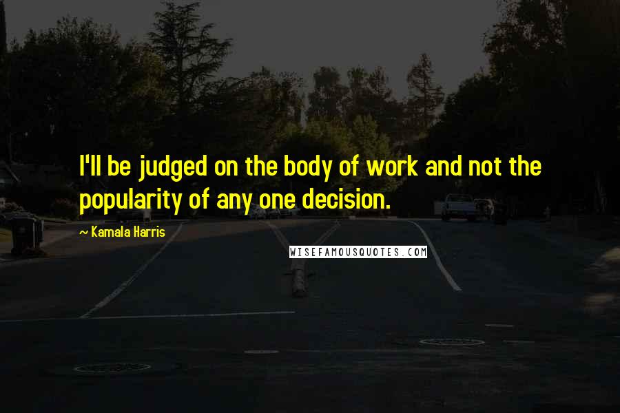 Kamala Harris Quotes: I'll be judged on the body of work and not the popularity of any one decision.