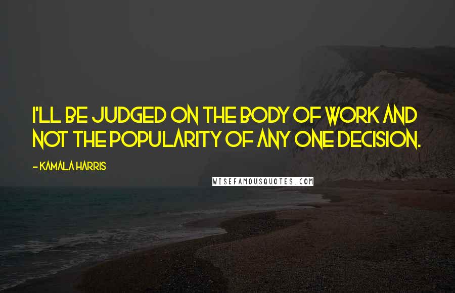 Kamala Harris Quotes: I'll be judged on the body of work and not the popularity of any one decision.