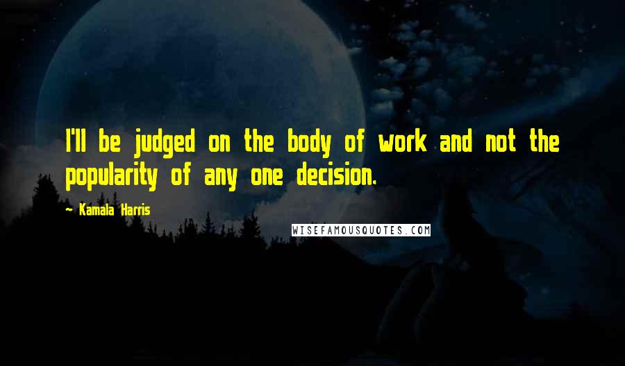 Kamala Harris Quotes: I'll be judged on the body of work and not the popularity of any one decision.