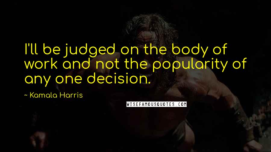 Kamala Harris Quotes: I'll be judged on the body of work and not the popularity of any one decision.