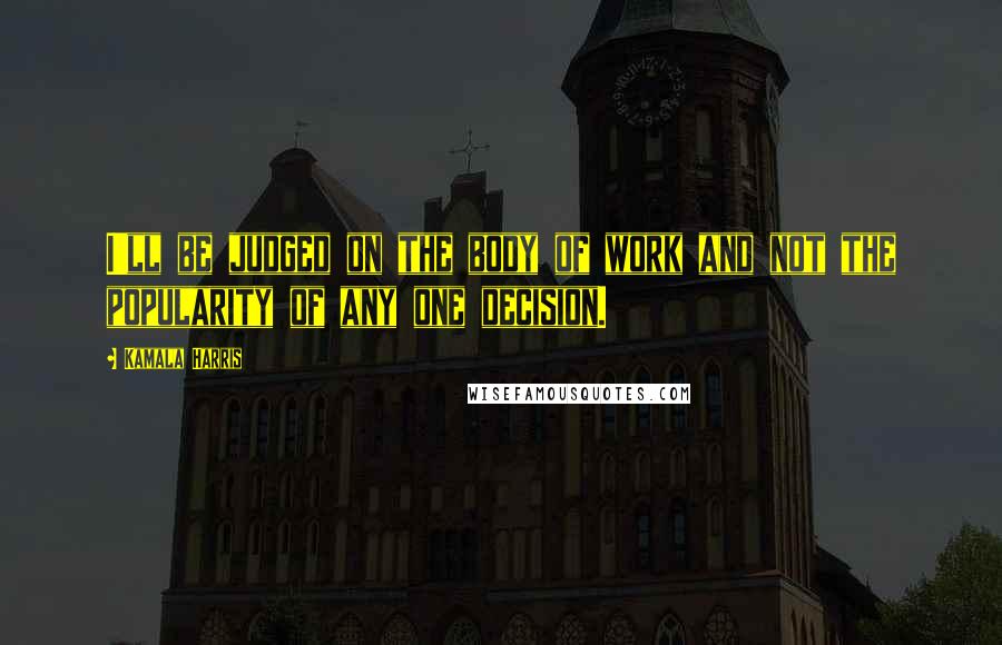 Kamala Harris Quotes: I'll be judged on the body of work and not the popularity of any one decision.