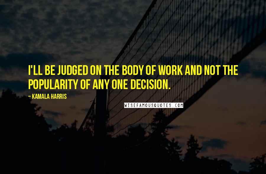 Kamala Harris Quotes: I'll be judged on the body of work and not the popularity of any one decision.