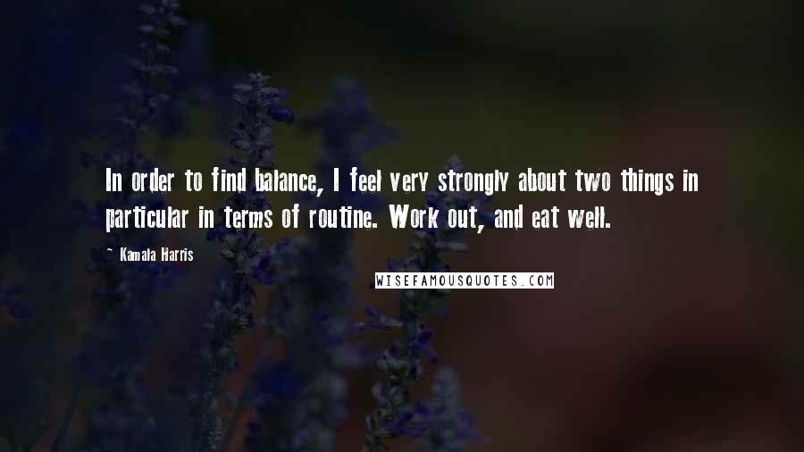 Kamala Harris Quotes: In order to find balance, I feel very strongly about two things in particular in terms of routine. Work out, and eat well.