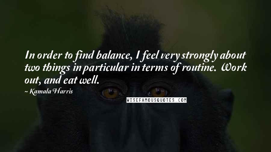 Kamala Harris Quotes: In order to find balance, I feel very strongly about two things in particular in terms of routine. Work out, and eat well.