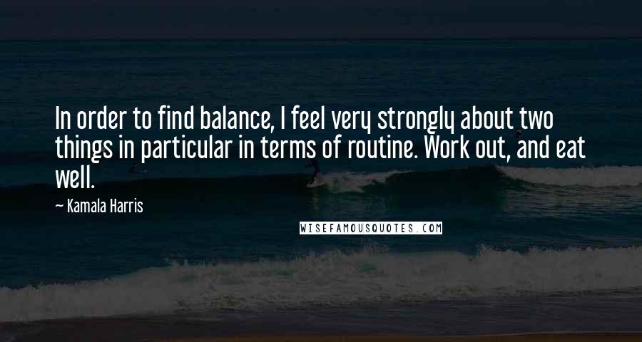 Kamala Harris Quotes: In order to find balance, I feel very strongly about two things in particular in terms of routine. Work out, and eat well.