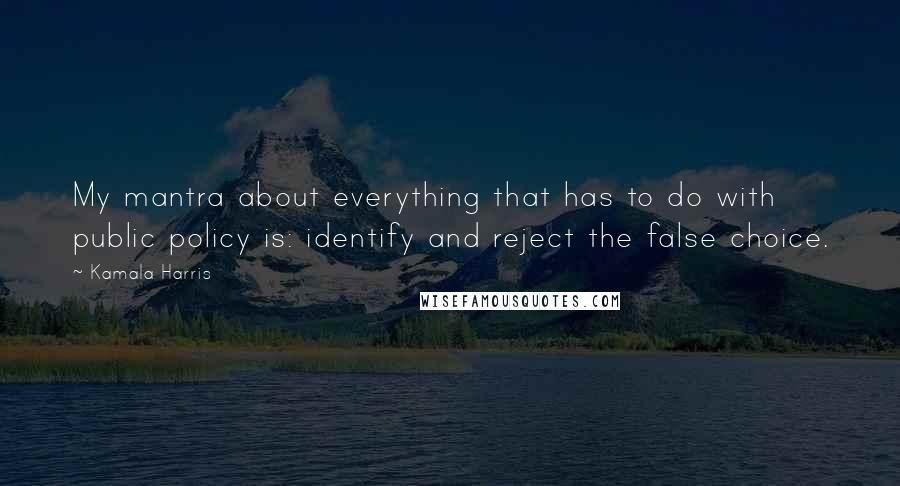 Kamala Harris Quotes: My mantra about everything that has to do with public policy is: identify and reject the false choice.