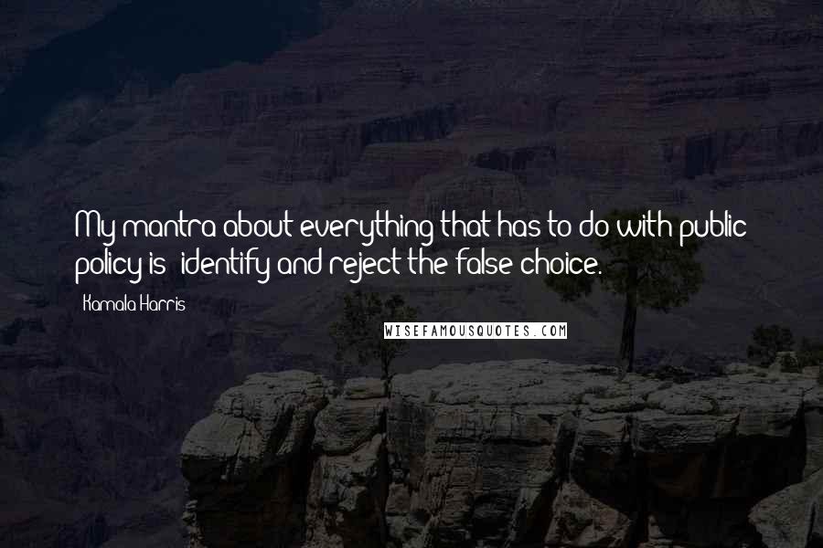 Kamala Harris Quotes: My mantra about everything that has to do with public policy is: identify and reject the false choice.