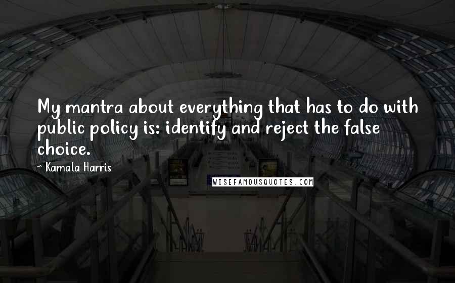 Kamala Harris Quotes: My mantra about everything that has to do with public policy is: identify and reject the false choice.