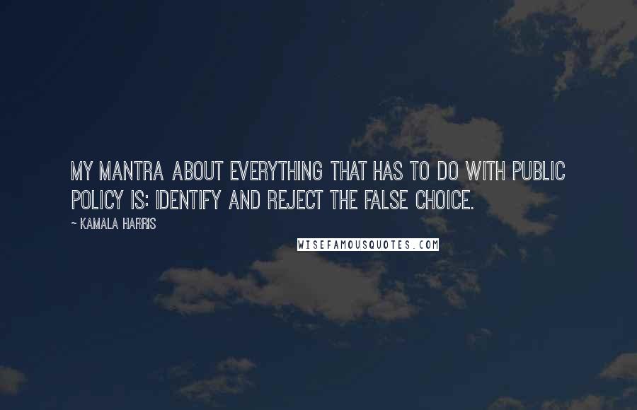 Kamala Harris Quotes: My mantra about everything that has to do with public policy is: identify and reject the false choice.