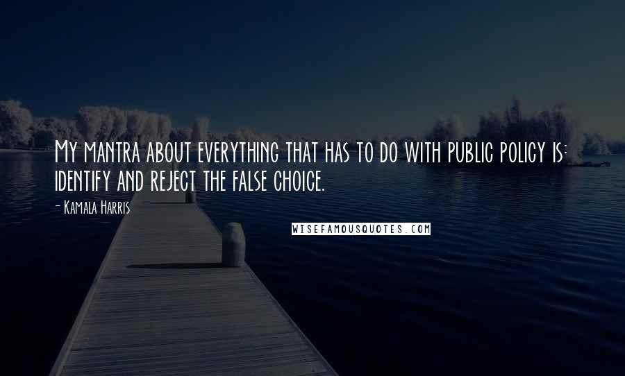 Kamala Harris Quotes: My mantra about everything that has to do with public policy is: identify and reject the false choice.