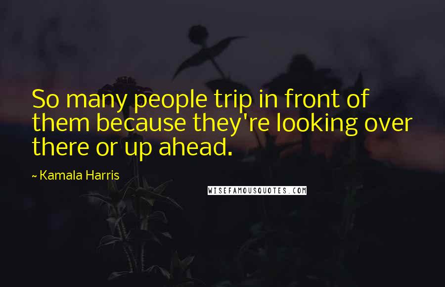 Kamala Harris Quotes: So many people trip in front of them because they're looking over there or up ahead.