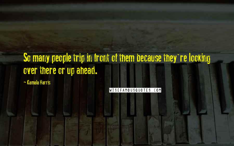 Kamala Harris Quotes: So many people trip in front of them because they're looking over there or up ahead.