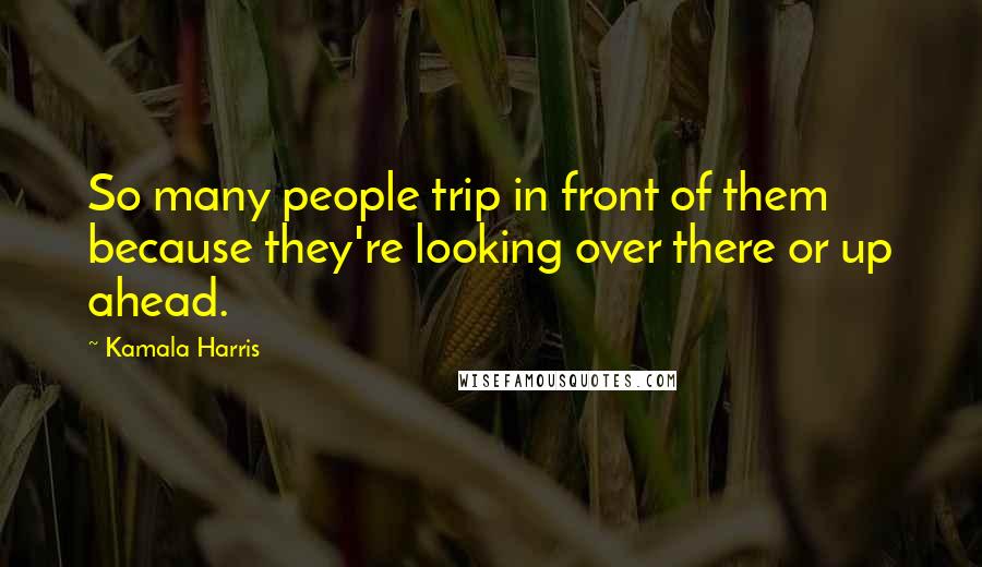 Kamala Harris Quotes: So many people trip in front of them because they're looking over there or up ahead.