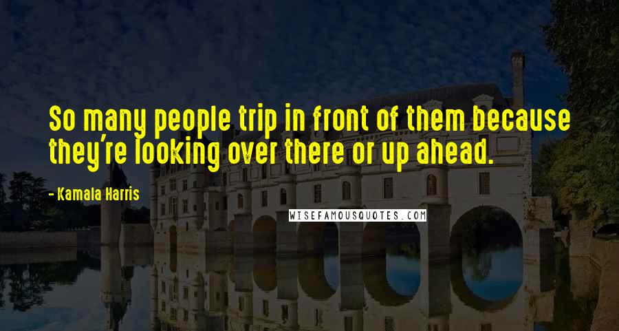 Kamala Harris Quotes: So many people trip in front of them because they're looking over there or up ahead.