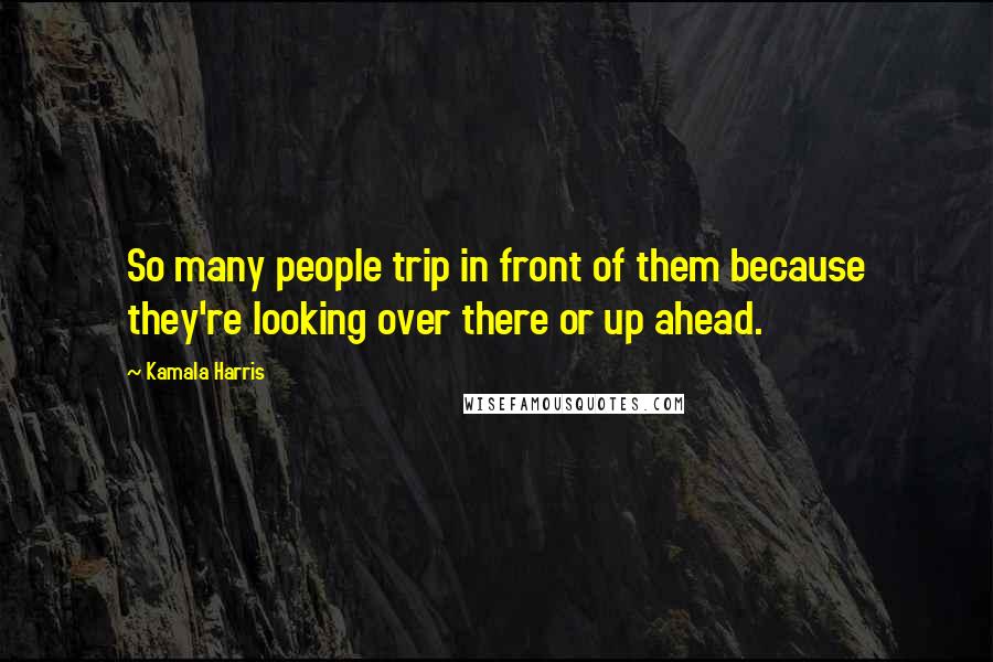 Kamala Harris Quotes: So many people trip in front of them because they're looking over there or up ahead.