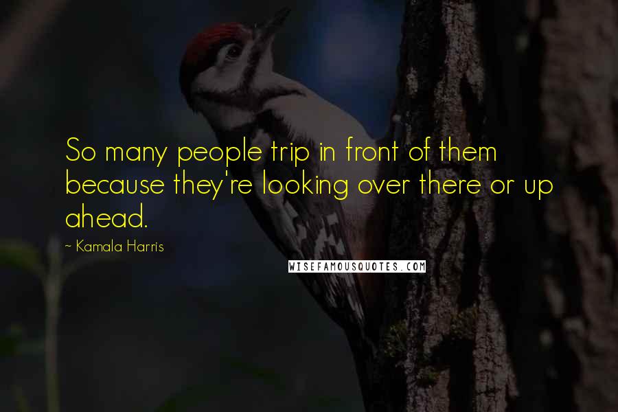 Kamala Harris Quotes: So many people trip in front of them because they're looking over there or up ahead.