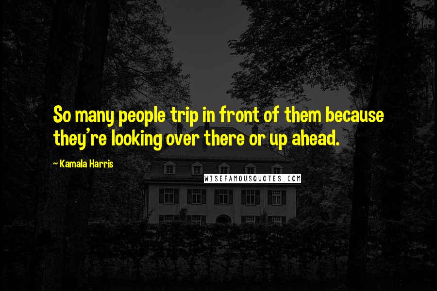 Kamala Harris Quotes: So many people trip in front of them because they're looking over there or up ahead.