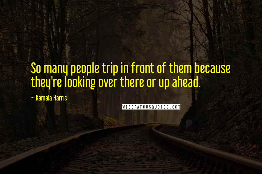 Kamala Harris Quotes: So many people trip in front of them because they're looking over there or up ahead.