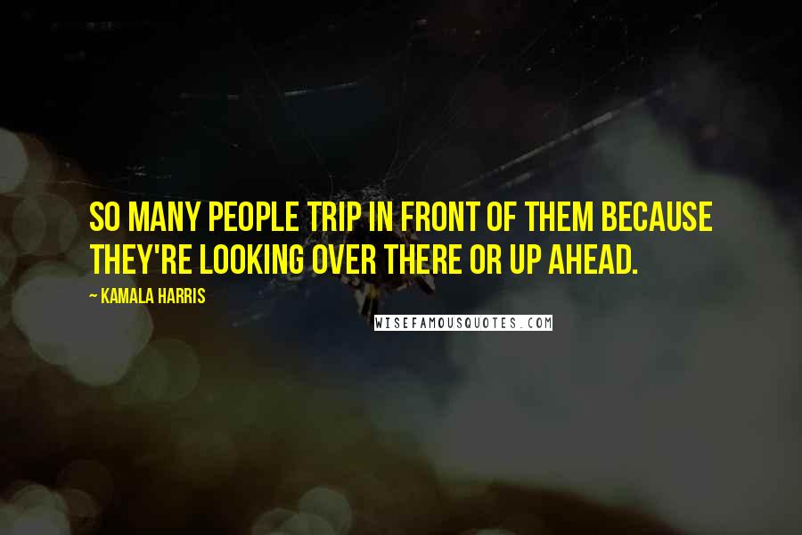 Kamala Harris Quotes: So many people trip in front of them because they're looking over there or up ahead.