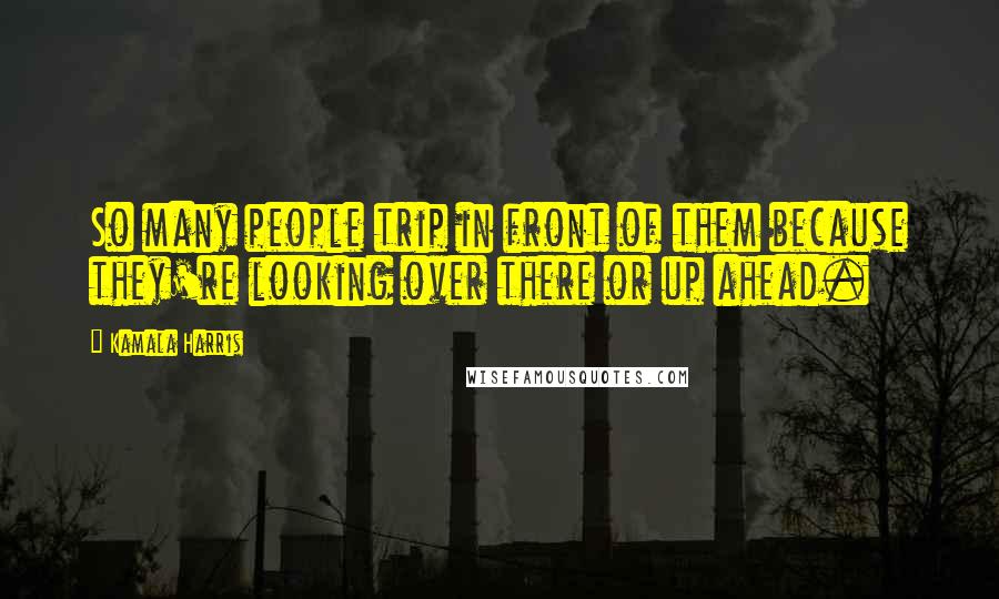 Kamala Harris Quotes: So many people trip in front of them because they're looking over there or up ahead.