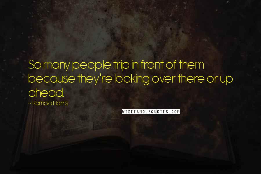 Kamala Harris Quotes: So many people trip in front of them because they're looking over there or up ahead.