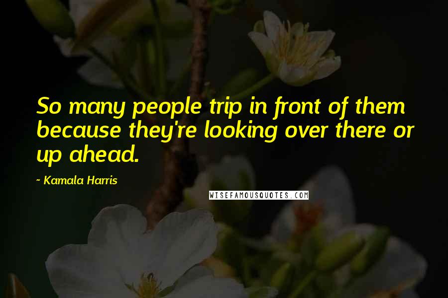 Kamala Harris Quotes: So many people trip in front of them because they're looking over there or up ahead.