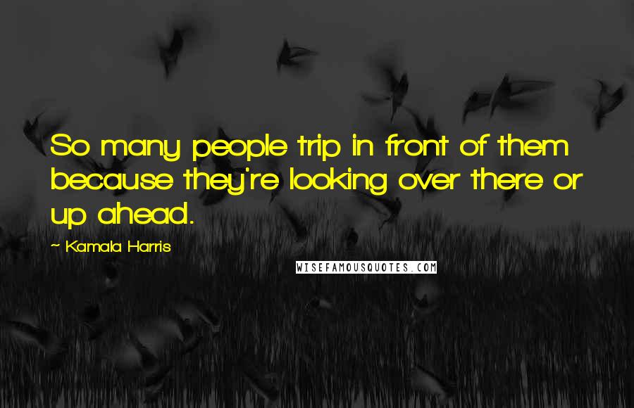 Kamala Harris Quotes: So many people trip in front of them because they're looking over there or up ahead.