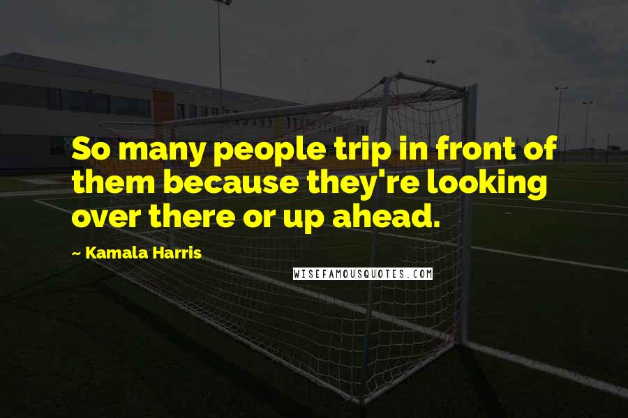 Kamala Harris Quotes: So many people trip in front of them because they're looking over there or up ahead.