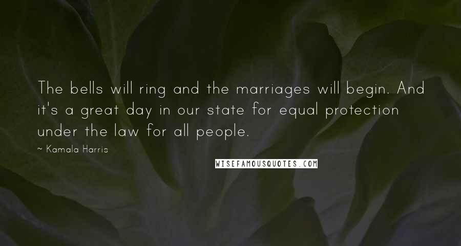 Kamala Harris Quotes: The bells will ring and the marriages will begin. And it's a great day in our state for equal protection under the law for all people.
