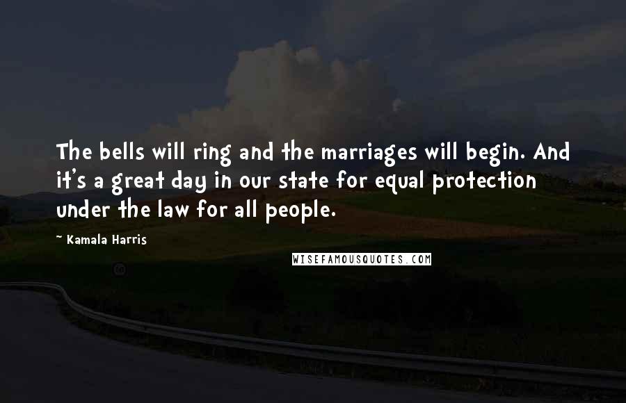 Kamala Harris Quotes: The bells will ring and the marriages will begin. And it's a great day in our state for equal protection under the law for all people.