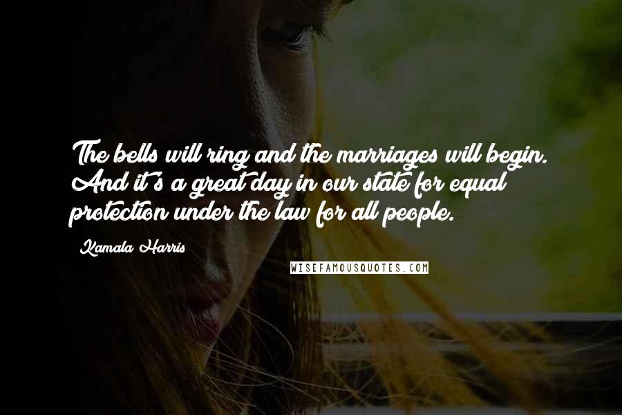 Kamala Harris Quotes: The bells will ring and the marriages will begin. And it's a great day in our state for equal protection under the law for all people.