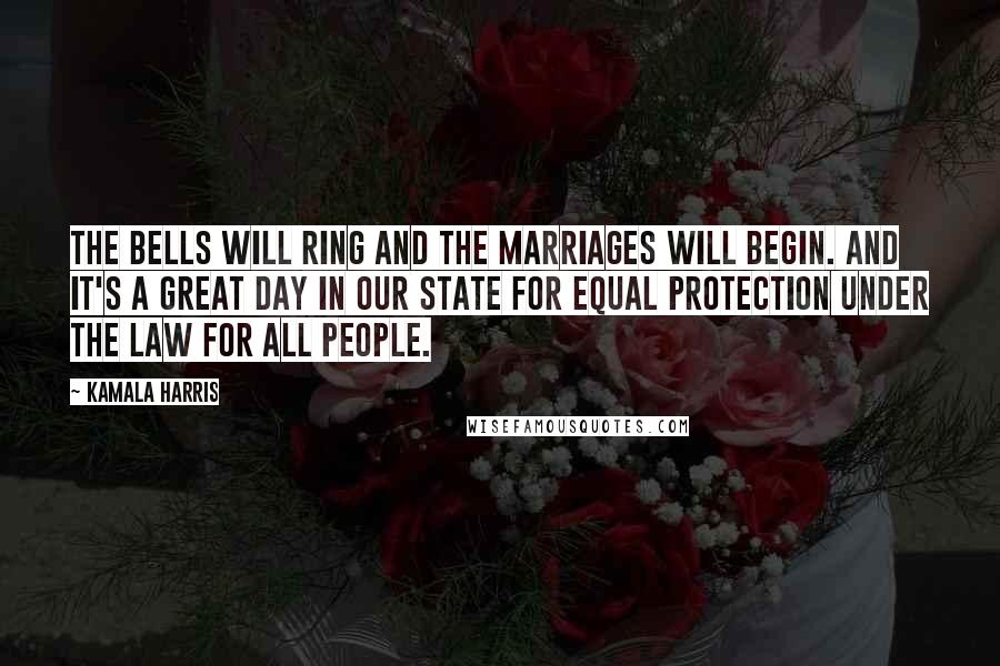 Kamala Harris Quotes: The bells will ring and the marriages will begin. And it's a great day in our state for equal protection under the law for all people.