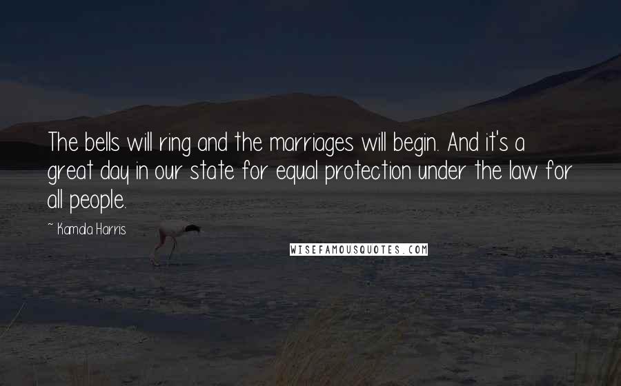Kamala Harris Quotes: The bells will ring and the marriages will begin. And it's a great day in our state for equal protection under the law for all people.